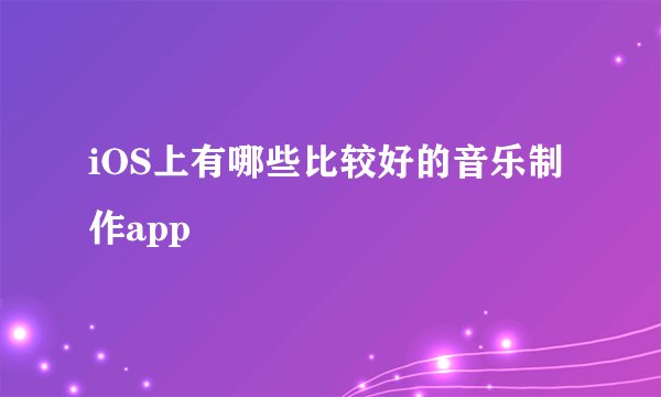 iOS上有哪些比较好的音乐制作app