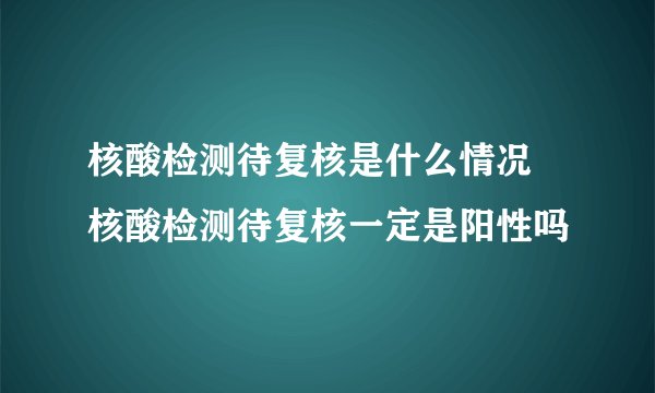 核酸检测待复核是什么情况 核酸检测待复核一定是阳性吗