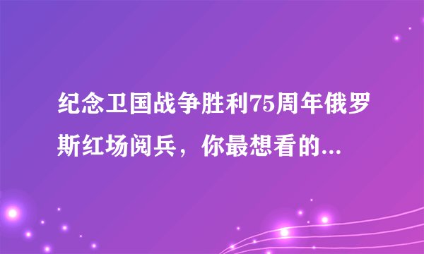 纪念卫国战争胜利75周年俄罗斯红场阅兵，你最想看的武器装备分享来了！