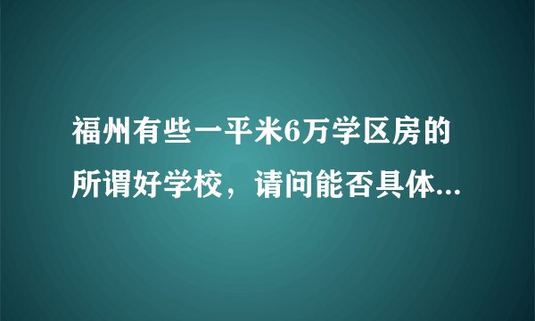 福州有些一平米6万学区房的所谓好学校，请问能否具体列举出那些好学校好在哪里呢？