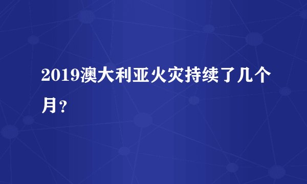 2019澳大利亚火灾持续了几个月？