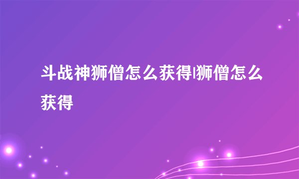斗战神狮僧怎么获得|狮僧怎么获得