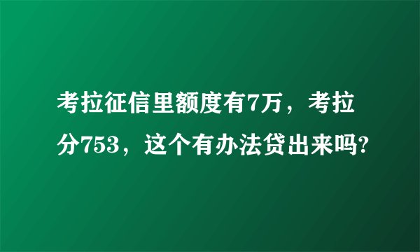 考拉征信里额度有7万，考拉分753，这个有办法贷出来吗?