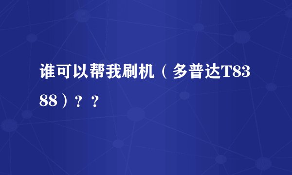谁可以帮我刷机（多普达T8388）？？