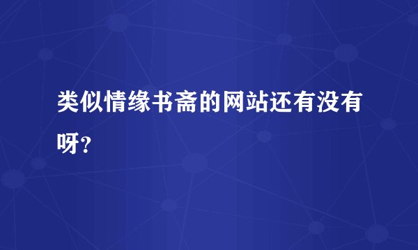类似情缘书斋的网站还有没有呀？
