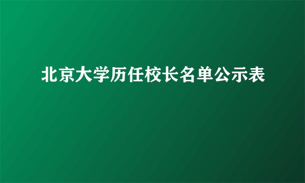 北京大学历任校长名单公示表