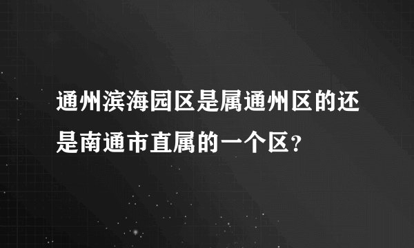 通州滨海园区是属通州区的还是南通市直属的一个区？