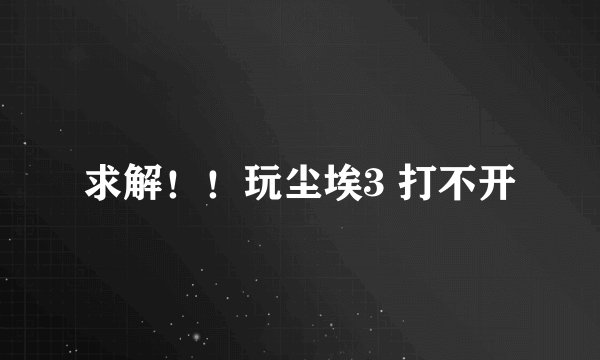 求解！！玩尘埃3 打不开