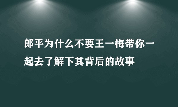 郎平为什么不要王一梅带你一起去了解下其背后的故事