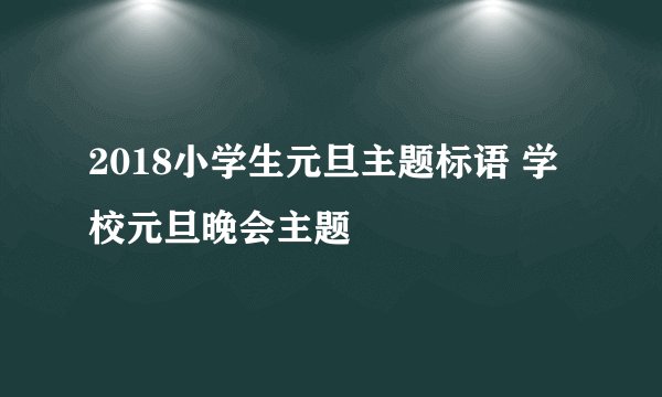 2018小学生元旦主题标语 学校元旦晚会主题