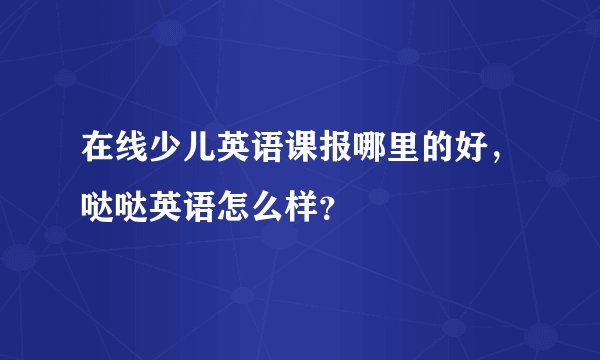 在线少儿英语课报哪里的好，哒哒英语怎么样？