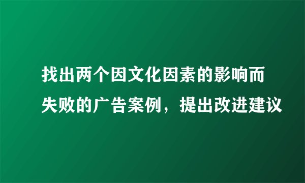找出两个因文化因素的影响而失败的广告案例，提出改进建议