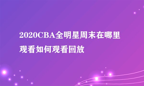 2020CBA全明星周末在哪里观看如何观看回放