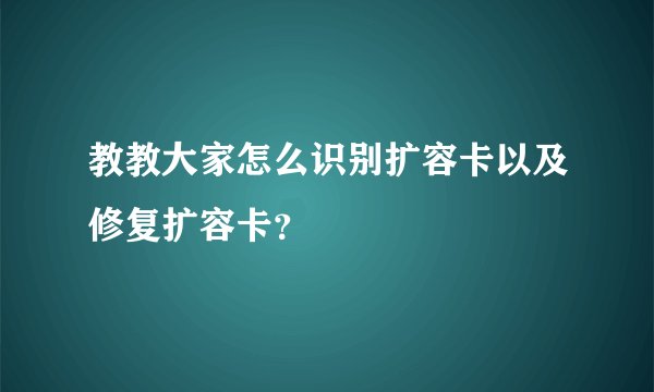 教教大家怎么识别扩容卡以及修复扩容卡？