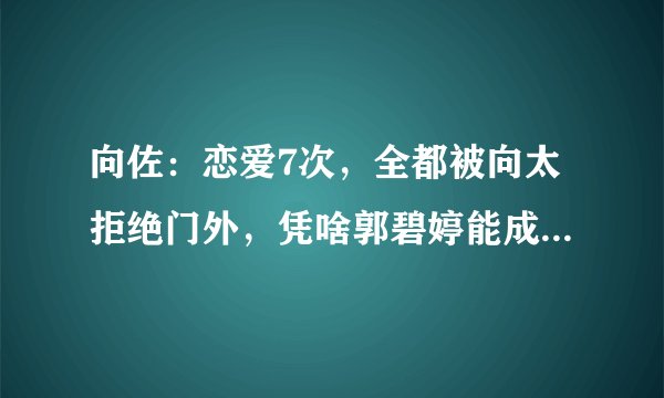 向佐：恋爱7次，全都被向太拒绝门外，凭啥郭碧婷能成功入豪门？