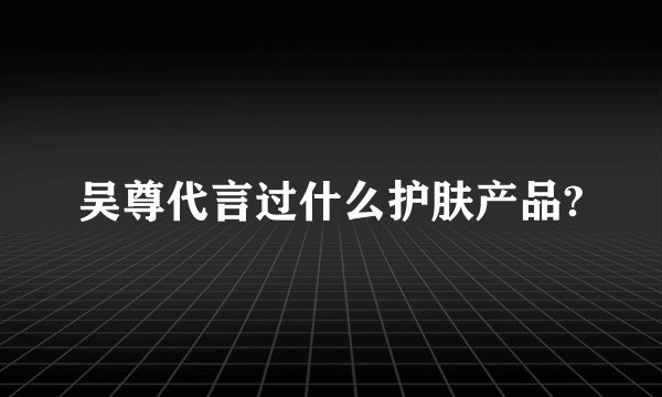 吴尊代言过什么护肤产品?