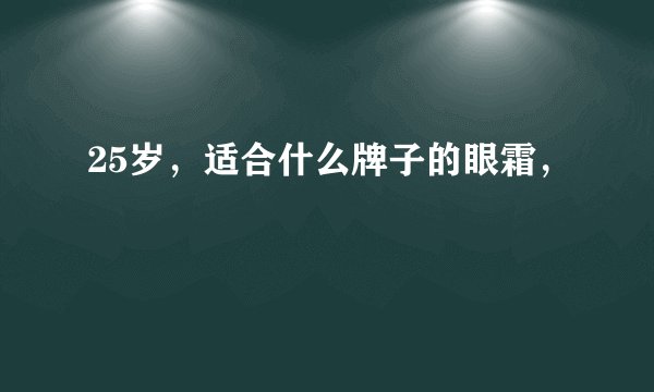 25岁，适合什么牌子的眼霜，