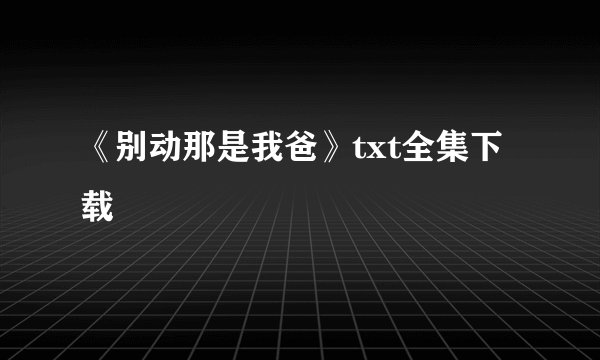《别动那是我爸》txt全集下载