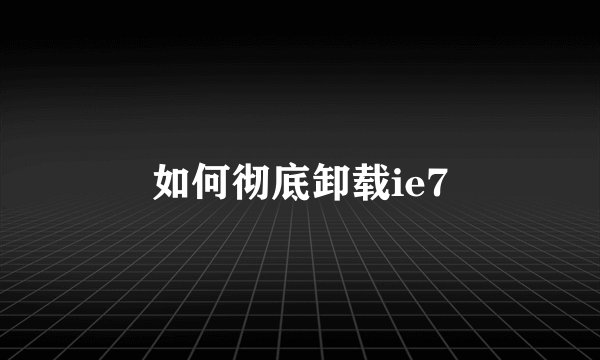 如何彻底卸载ie7