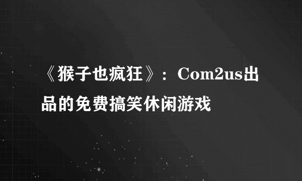 《猴子也疯狂》：Com2us出品的免费搞笑休闲游戏