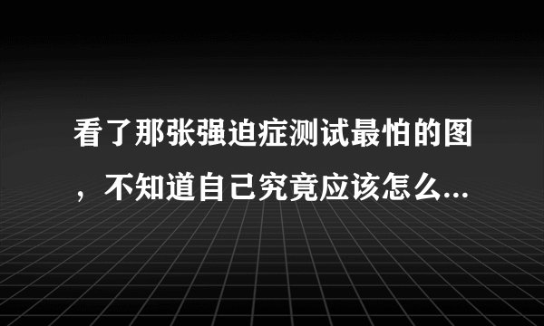 看了那张强迫症测试最怕的图，不知道自己究竟应该怎么治疗自己的强迫症，也不知道怎么告诉身边的人？