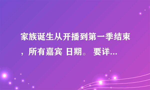 家族诞生从开播到第一季结束，所有嘉宾 日期。 要详细的。！ 谢谢