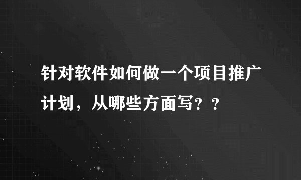 针对软件如何做一个项目推广计划，从哪些方面写？？