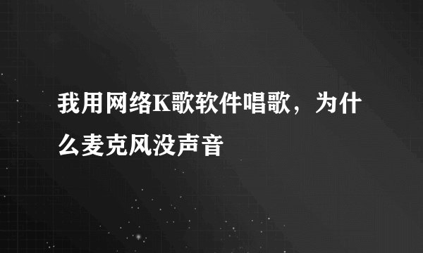 我用网络K歌软件唱歌，为什么麦克风没声音