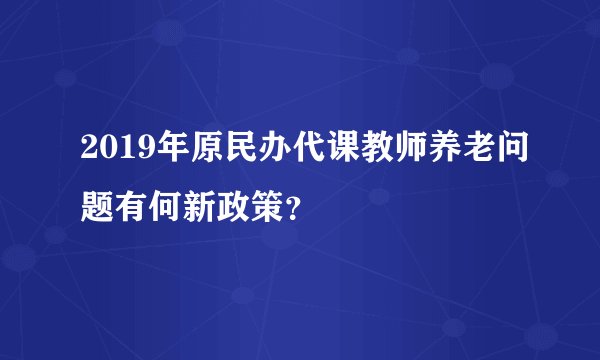 2019年原民办代课教师养老问题有何新政策？