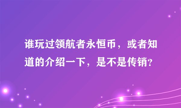 谁玩过领航者永恒币，或者知道的介绍一下，是不是传销？