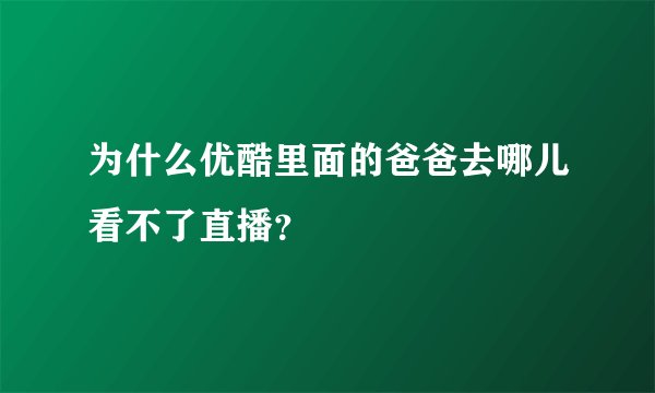 为什么优酷里面的爸爸去哪儿看不了直播？