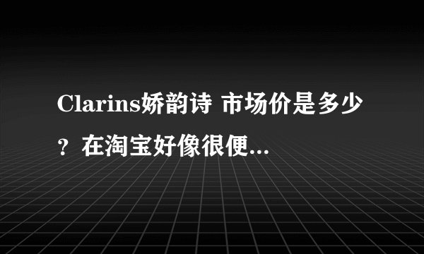 Clarins娇韵诗 市场价是多少？在淘宝好像很便宜？为什么？