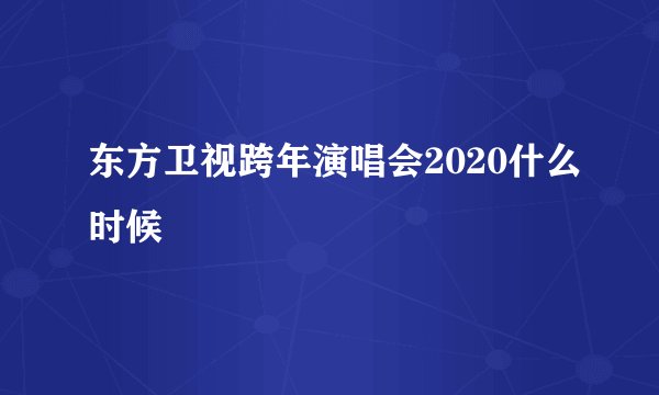 东方卫视跨年演唱会2020什么时候