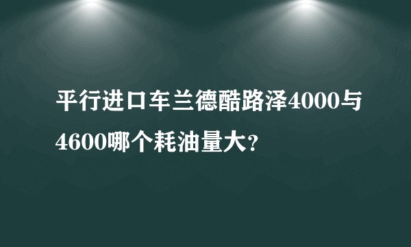 平行进口车兰德酷路泽4000与4600哪个耗油量大？