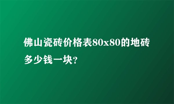 佛山瓷砖价格表80x80的地砖多少钱一块？