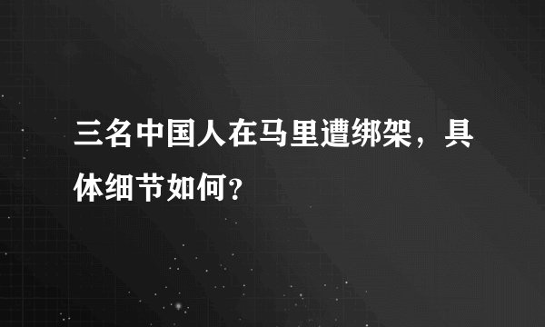 三名中国人在马里遭绑架，具体细节如何？