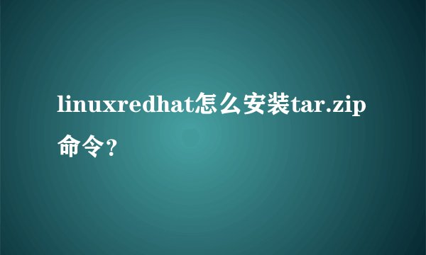 linuxredhat怎么安装tar.zip命令？