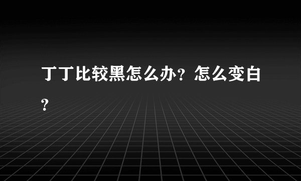 丁丁比较黑怎么办？怎么变白？