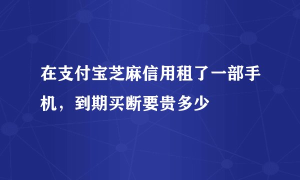 在支付宝芝麻信用租了一部手机，到期买断要贵多少