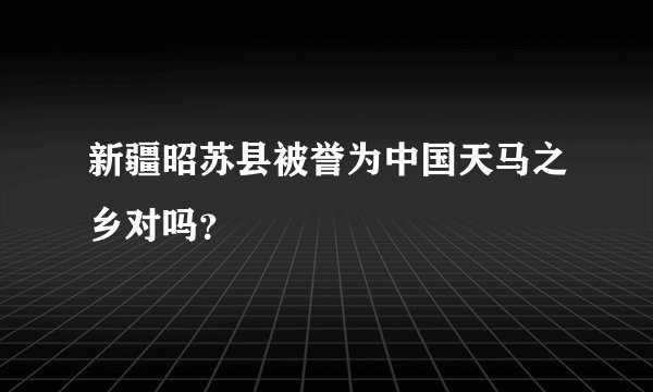 新疆昭苏县被誉为中国天马之乡对吗？