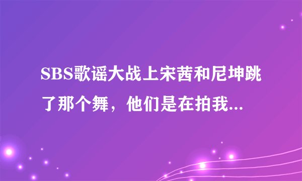 SBS歌谣大战上宋茜和尼坤跳了那个舞，他们是在拍我结之前录的吗？哪位亲能告诉我呢？