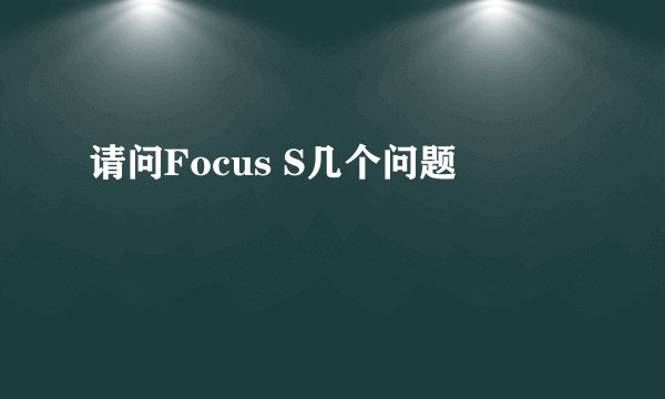 请问Focus S几个问题
