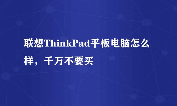 联想ThinkPad平板电脑怎么样，千万不要买