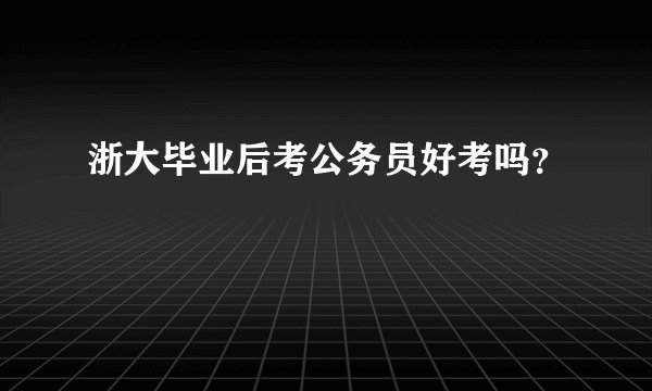 浙大毕业后考公务员好考吗？