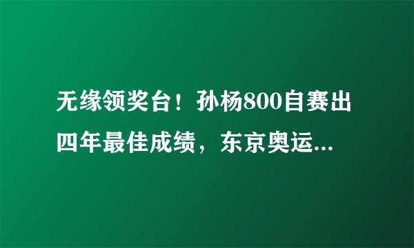 无缘领奖台！孙杨800自赛出四年最佳成绩，东京奥运会他如何报项