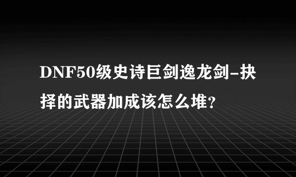 DNF50级史诗巨剑逸龙剑-抉择的武器加成该怎么堆？