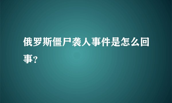 俄罗斯僵尸袭人事件是怎么回事？