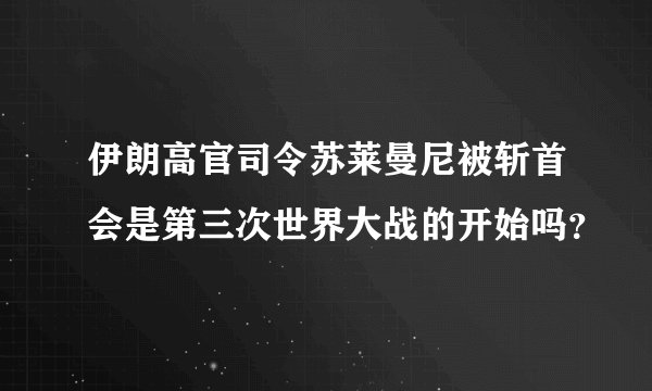 伊朗高官司令苏莱曼尼被斩首会是第三次世界大战的开始吗？