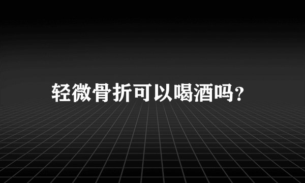 轻微骨折可以喝酒吗？