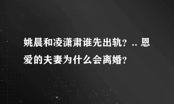 姚晨和凌潇肃谁先出轨？.. 恩爱的夫妻为什么会离婚？